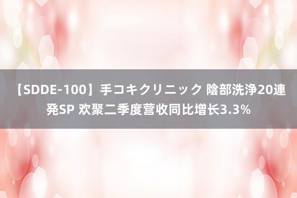 【SDDE-100】手コキクリニック 陰部洗浄20連発SP 欢聚二季度营收同比增长3.3%