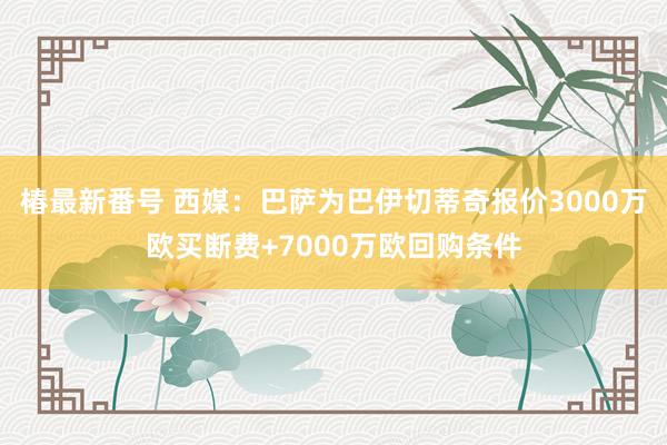 椿最新番号 西媒：巴萨为巴伊切蒂奇报价3000万欧买断费+7000万欧回购条件