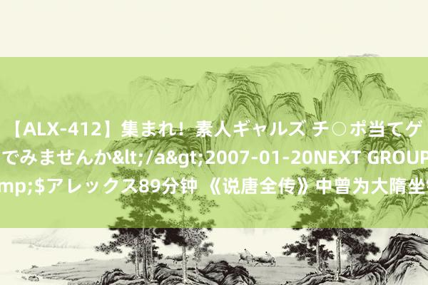 【ALX-412】集まれ！素人ギャルズ チ○ポ当てゲームで賞金稼いでみませんか</a>2007-01-20NEXT GROUP&$アレックス89分钟 《说唐全传》中曾为大隋坐镇一方的最强八大战将之死