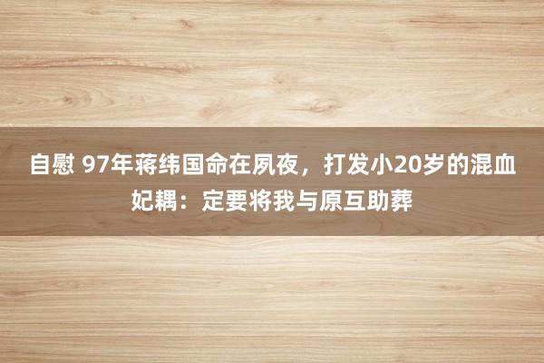 自慰 97年蒋纬国命在夙夜，打发小20岁的混血妃耦：定要将我与原互助葬