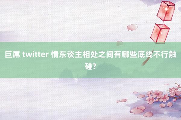 巨屌 twitter 情东谈主相处之间有哪些底线不行触碰?