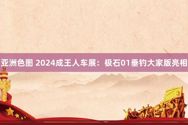 亚洲色图 2024成王人车展：极石01垂钓大家版亮相