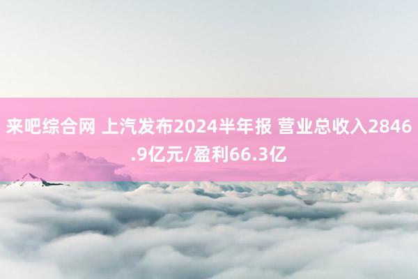 来吧综合网 上汽发布2024半年报 营业总收入2846.9亿元/盈利66.3亿