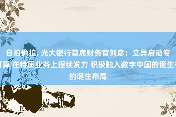 自拍偷拍. 光大银行首席财务官刘彦：立异启动专科打算 在特质业务上捏续发力 积极融入数字中国的诞生布局