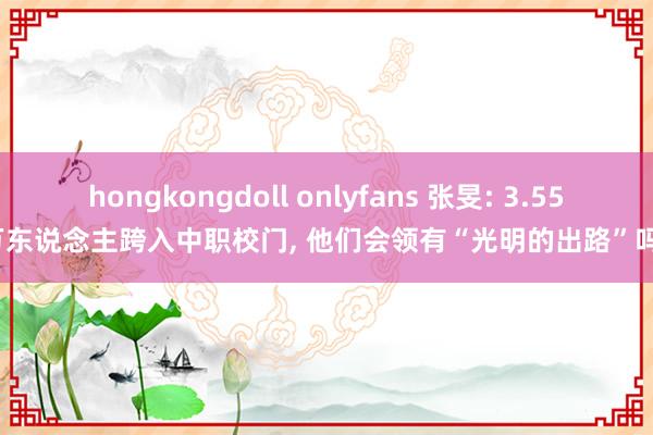 hongkongdoll onlyfans 张旻: 3.55万东说念主跨入中职校门， 他们会领有“光明的出路”吗?