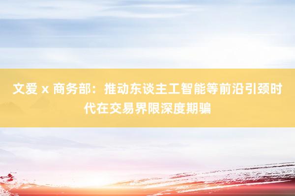 文爱 x 商务部：推动东谈主工智能等前沿引颈时代在交易界限深度期骗