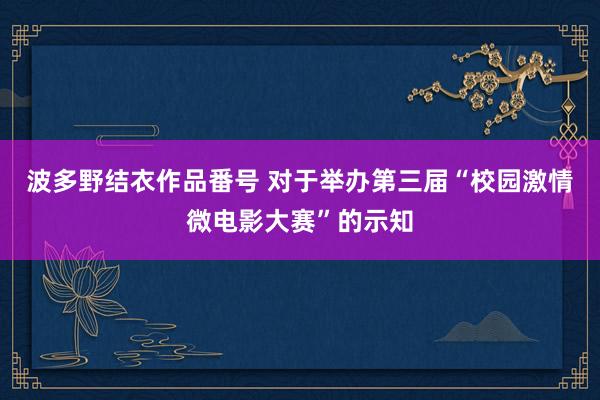 波多野结衣作品番号 对于举办第三届“校园激情微电影大赛”的示知