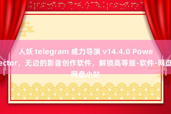 人妖 telegram 威力导演 v14.4.0 PowerDirector，无边的影音创作软件，解锁高等版-软件-网盘小站