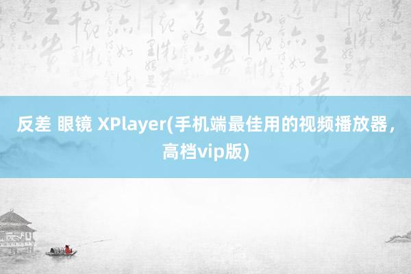 反差 眼镜 XPlayer(手机端最佳用的视频播放器，高档vip版)