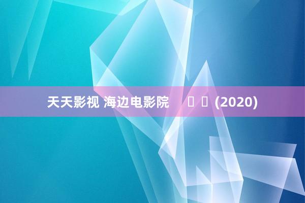 天天影视 海边电影院     		(2020)