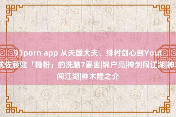 91porn app 从天国大夫、绯村剑心到Youtuber：成佐藤健「糖粉」的洗脑7要害|锦户亮|神剑闯江湖|神木隆之介