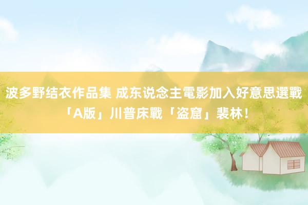 波多野结衣作品集 成东说念主電影加入好意思選戰　「A版」川普床戰「盗窟」裴林！