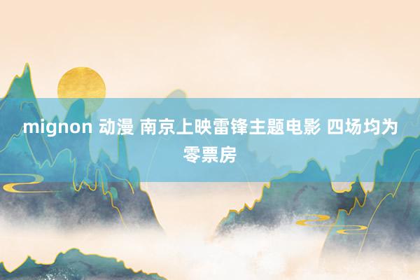 mignon 动漫 南京上映雷锋主题电影 四场均为零票房