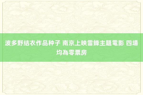 波多野结衣作品种子 南京上映雷鋒主題電影 四場均為零票房