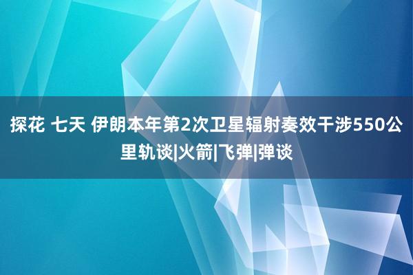 探花 七天 伊朗本年第2次卫星辐射奏效干涉550公里轨谈|火箭|飞弹|弹谈