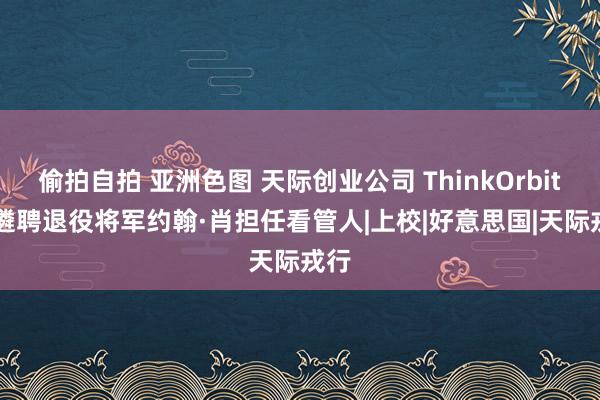 偷拍自拍 亚洲色图 天际创业公司 ThinkOrbital 遴聘退役将军约翰·肖担任看管人|上校|好意思国|天际戎行