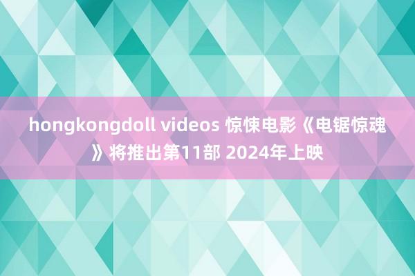 hongkongdoll videos 惊悚电影《电锯惊魂》将推出第11部 2024年上映