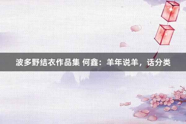 波多野结衣作品集 何鑫：羊年说羊，话分类