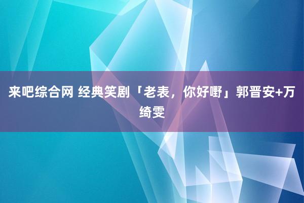 来吧综合网 经典笑剧「老表，你好嘢」郭晋安+万绮雯