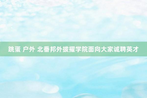 跳蛋 户外 北番邦外拔擢学院面向大家诚聘英才