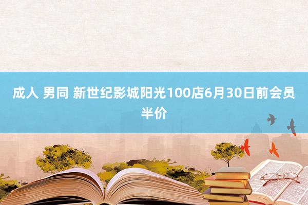 成人 男同 新世纪影城阳光100店6月30日前会员半价