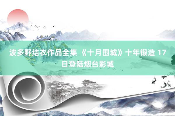 波多野结衣作品全集 《十月围城》十年锻造 17日登陆烟台影城