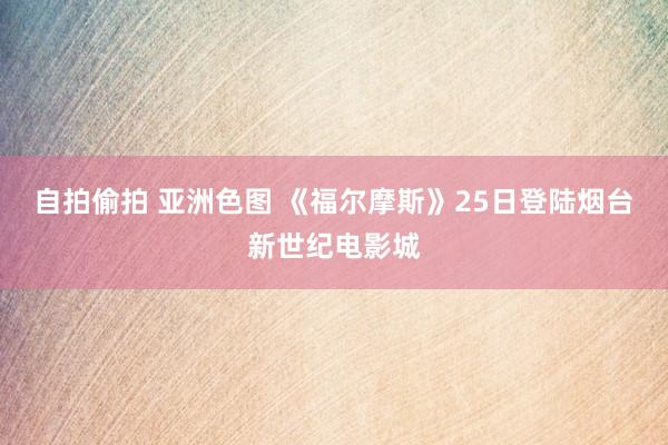 自拍偷拍 亚洲色图 《福尔摩斯》25日登陆烟台新世纪电影城