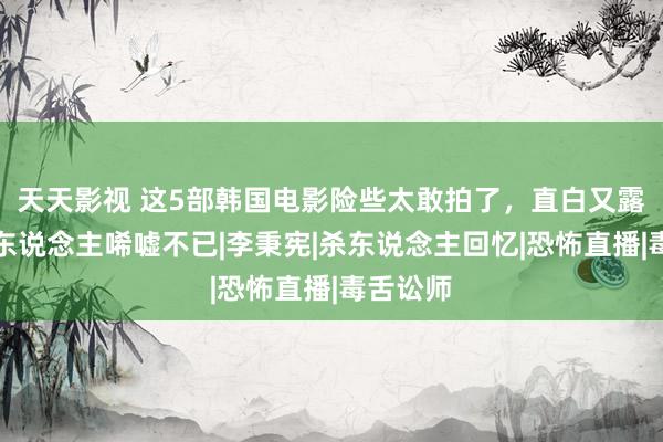 天天影视 这5部韩国电影险些太敢拍了，直白又露骨，令东说念主唏嘘不已|李秉宪|杀东说念主回忆|恐怖直播|毒舌讼师