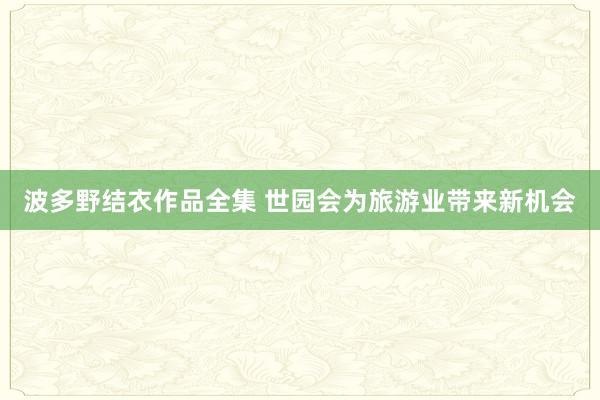 波多野结衣作品全集 世园会为旅游业带来新机会