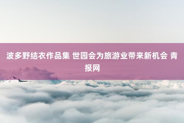 波多野结衣作品集 世园会为旅游业带来新机会 青报网