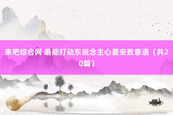 来吧综合网 最能打动东说念主心晨安致意语（共20篇）